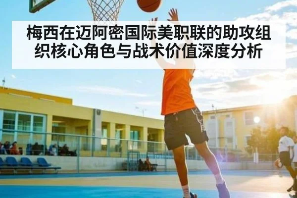 梅西在迈阿密国际美职联的助攻组织核心角色与战术价值深度分析 - kaiyun