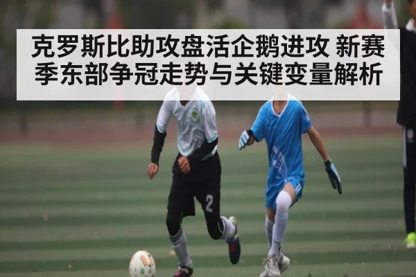 克罗斯比助攻盘活企鹅进攻 新赛季东部争冠走势与关键变量解析