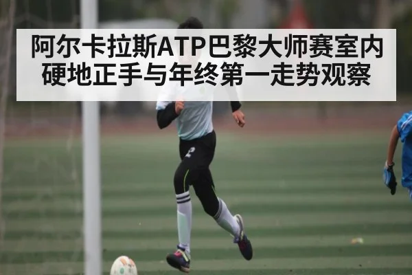 阿尔卡拉斯ATP巴黎大师赛室内硬地正手与年终第一走势观察