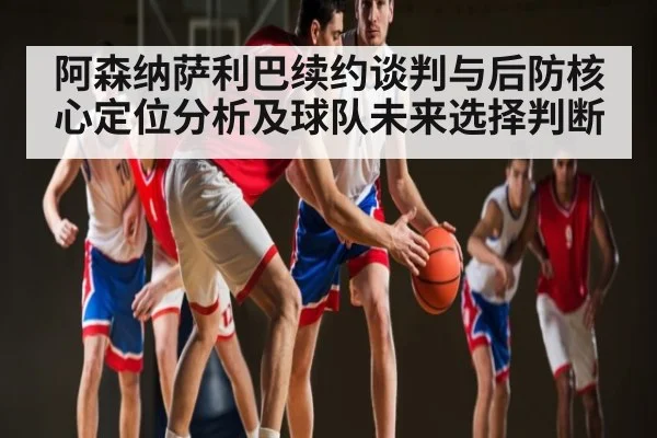 阿森纳萨利巴续约谈判与后防核心定位分析及球队未来选择判断